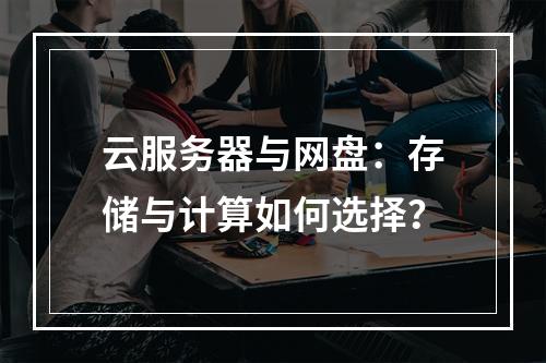 云服务器与网盘：存储与计算如何选择？