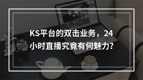 KS平台的双击业务,24小时直播究竟有何魅力?