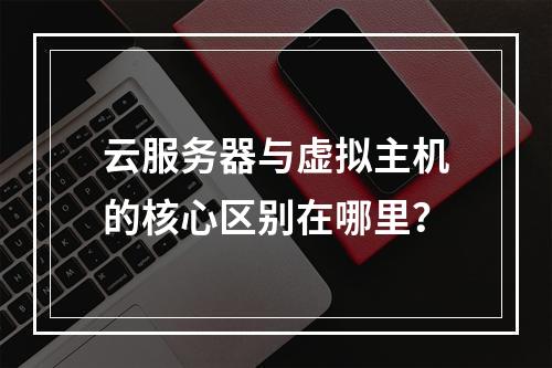 云服务器与虚拟主机的核心区别在哪里？