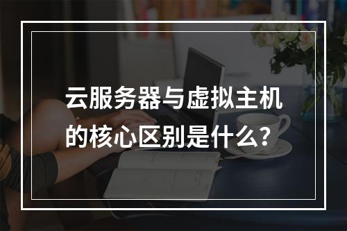 云服务器与虚拟主机的核心区别是什么？