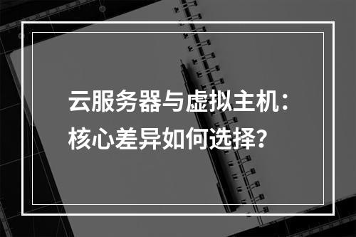 云服务器与虚拟主机：核心差异如何选择？