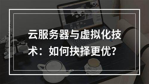 云服务器与虚拟化技术：如何抉择更优？