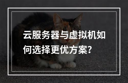 云服务器与虚拟机如何选择更优方案？