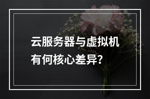 云服务器与虚拟机有何核心差异？