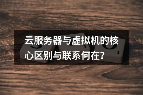 云服务器与虚拟机的核心区别与联系何在？