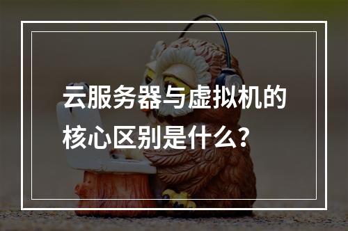 云服务器与虚拟机的核心区别是什么？
