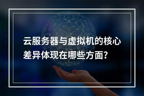 云服务器与虚拟机的核心差异体现在哪些方面？