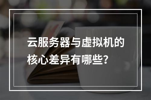 云服务器与虚拟机的核心差异有哪些？