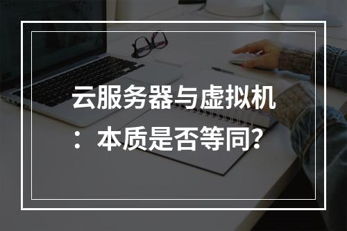 云服务器与虚拟机：本质是否等同？