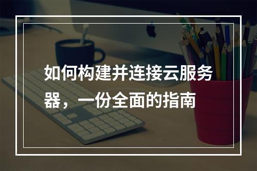 如何构建并连接云服务器,一份全面的指南
