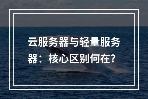 云服务器与轻量服务器：核心区别何在？
