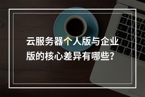 云服务器个人版与企业版的核心差异有哪些？