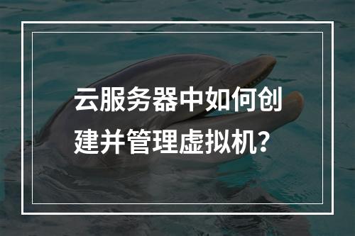 云服务器中如何创建并管理虚拟机？