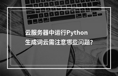 云服务器中运行Python生成词云需注意哪些问题？