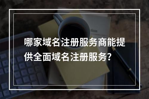 哪家域名注册服务商能提供全面域名注册服务?
