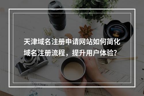 天津域名注册申请网站如何简化域名注册流程,提升用户体验?