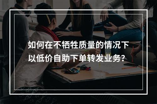 如何在不牺牲质量的情况下以低价自助下单转发业务?