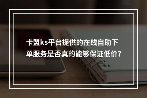 卡盟ks平台提供的在线自助下单服务是否真的能够保证低价?