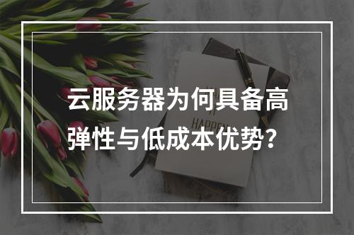云服务器为何具备高弹性与低成本优势？