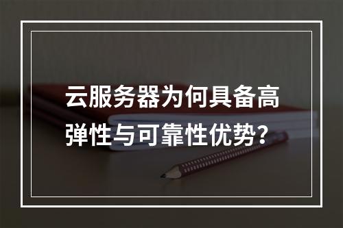 云服务器为何具备高弹性与可靠性优势？