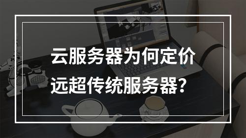 云服务器为何定价远超传统服务器？