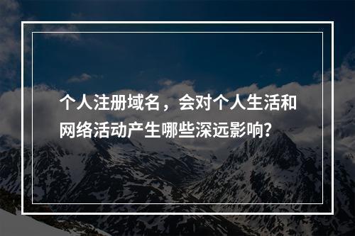 个人注册域名,会对个人生活和网络活动产生哪些深远影响?