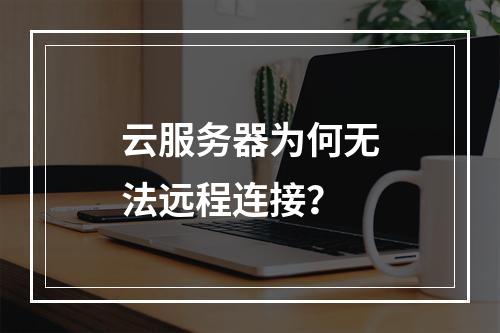 云服务器为何无法远程连接？