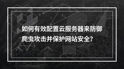 如何有效配置云服务器来防御爬虫攻击并保护网站安全?