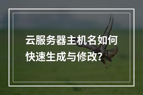 云服务器主机名如何快速生成与修改？