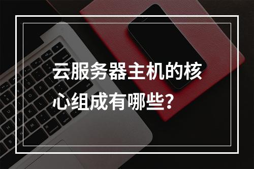 云服务器主机的核心组成有哪些？