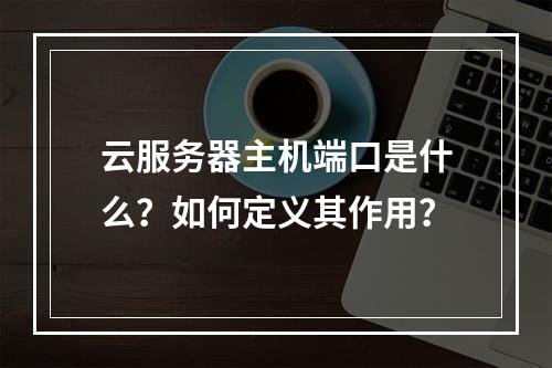 云服务器主机端口是什么？如何定义其作用？