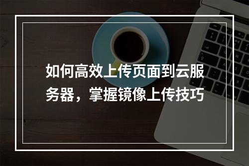 如何高效上传页面到云服务器,掌握镜像上传技巧