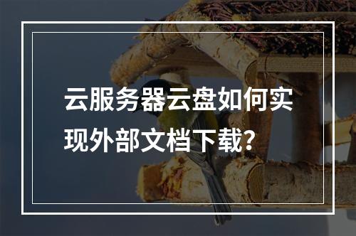 云服务器云盘如何实现外部文档下载？