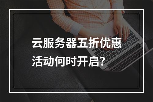 云服务器五折优惠活动何时开启？