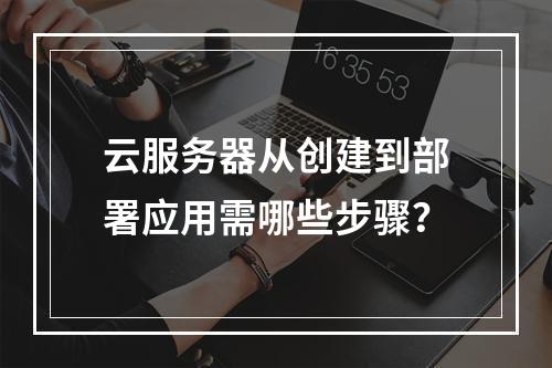 云服务器从创建到部署应用需哪些步骤？