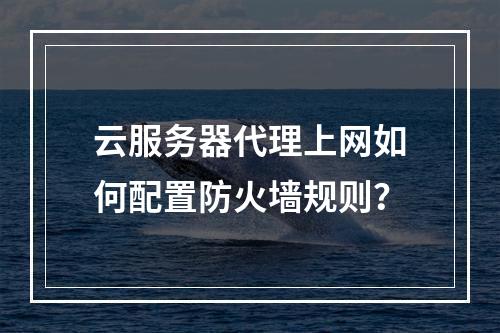云服务器代理上网如何配置防火墙规则？