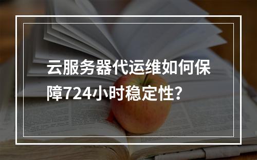 云服务器代运维如何保障724小时稳定性？
