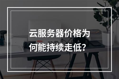 云服务器价格为何能持续走低？