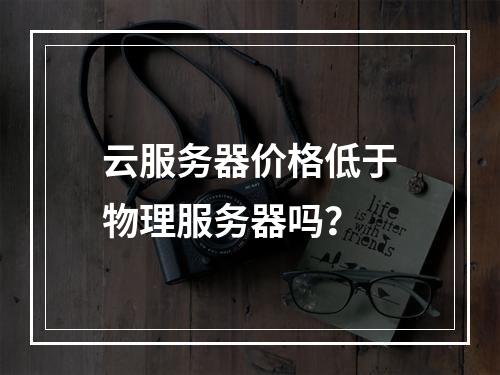 云服务器价格低于物理服务器吗？