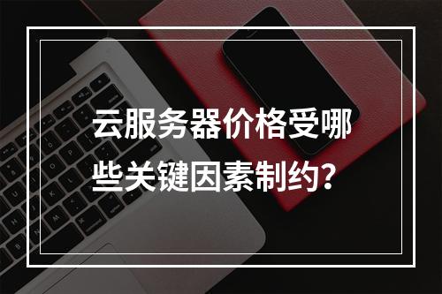 云服务器价格受哪些关键因素制约？