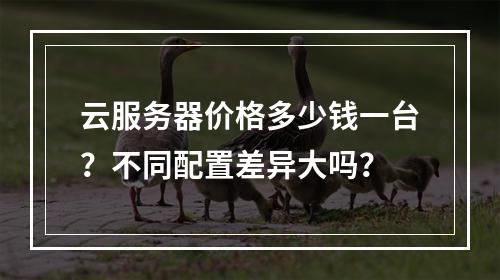 云服务器价格多少钱一台？不同配置差异大吗？
