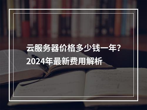 云服务器价格多少钱一年？2024年最新费用解析