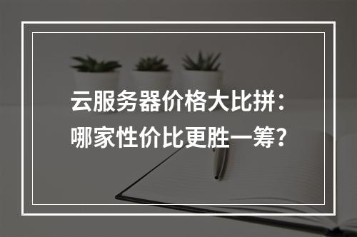 云服务器价格大比拼：哪家性价比更胜一筹？