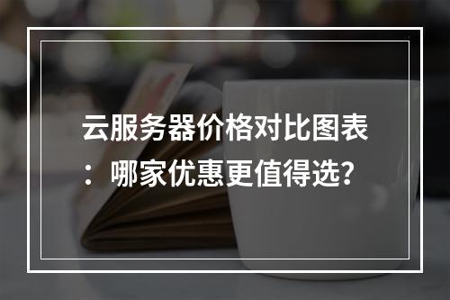 云服务器价格对比图表：哪家优惠更值得选？