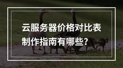 云服务器价格对比表制作指南有哪些？