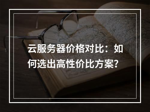 云服务器价格对比：如何选出高性价比方案？