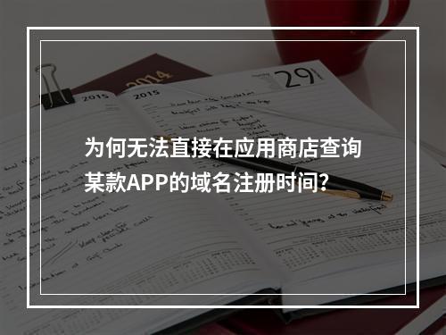 为何无法直接在应用商店查询某款APP的域名注册时间?