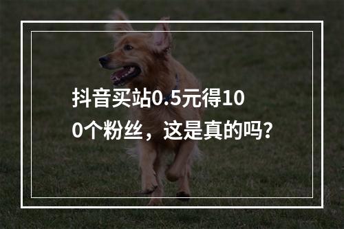 抖音买站0.5元得100个粉丝,这是真的吗?