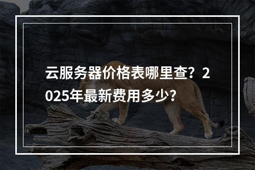 云服务器价格表哪里查？2025年最新费用多少？
