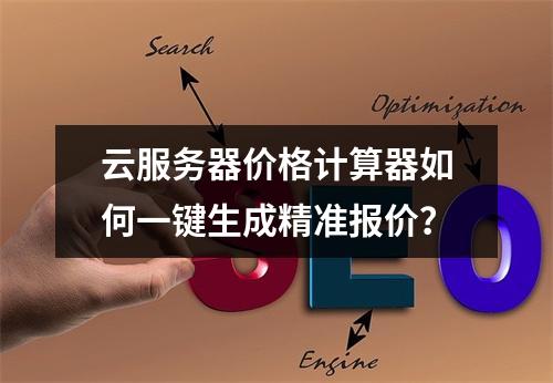云服务器价格计算器如何一键生成精准报价？